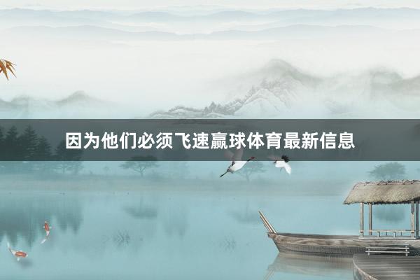 因为他们必须飞速赢球体育最新信息