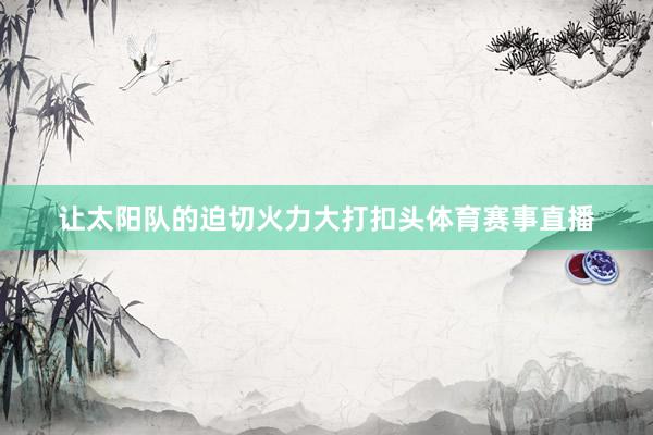让太阳队的迫切火力大打扣头体育赛事直播