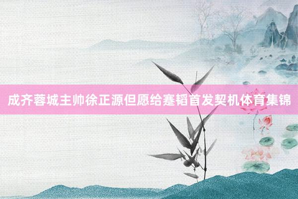 成齐蓉城主帅徐正源但愿给蹇韬首发契机体育集锦