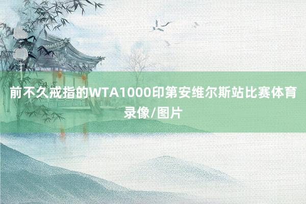 前不久戒指的WTA1000印第安维尔斯站比赛体育录像/图片