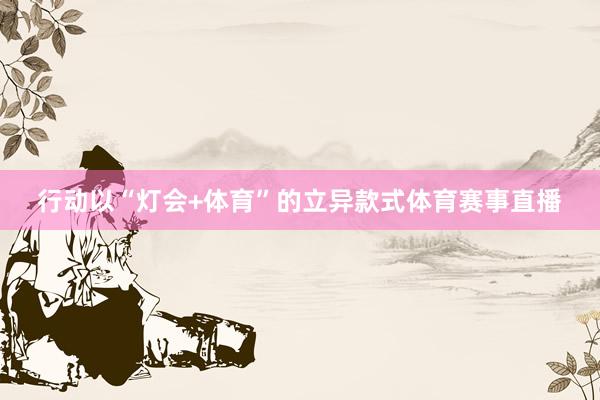 行动以“灯会+体育”的立异款式体育赛事直播