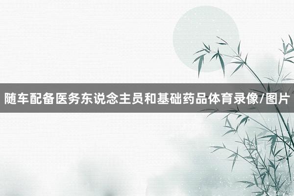 随车配备医务东说念主员和基础药品体育录像/图片