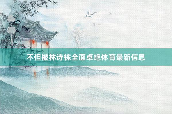 不但被林诗栋全面卓绝体育最新信息