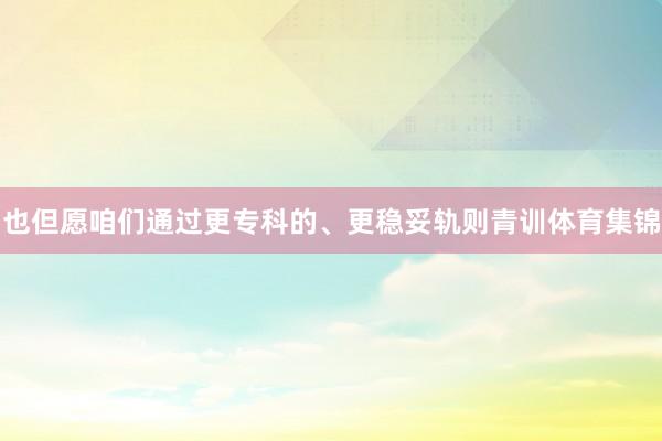 也但愿咱们通过更专科的、更稳妥轨则青训体育集锦