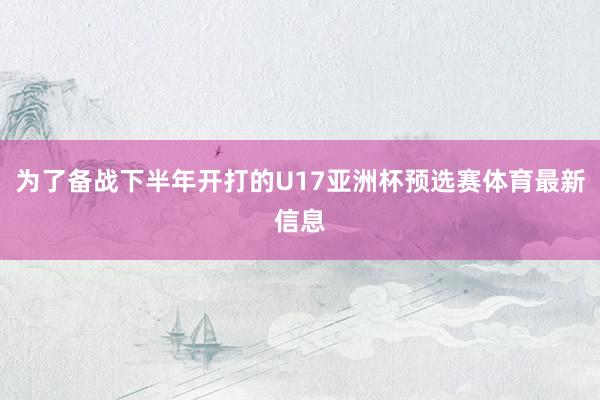 为了备战下半年开打的U17亚洲杯预选赛体育最新信息