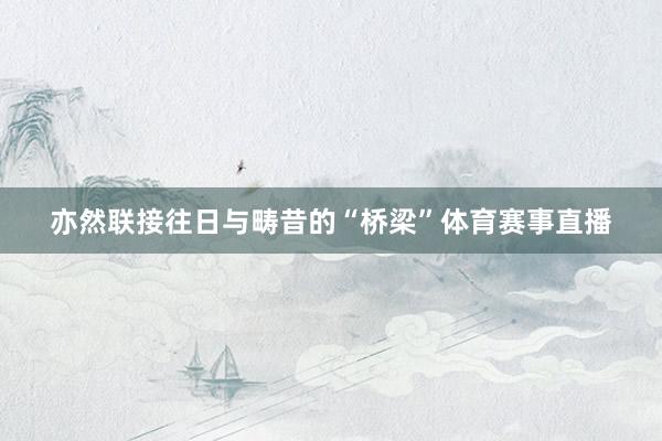 亦然联接往日与畴昔的“桥梁”体育赛事直播