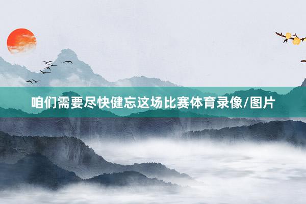 咱们需要尽快健忘这场比赛体育录像/图片