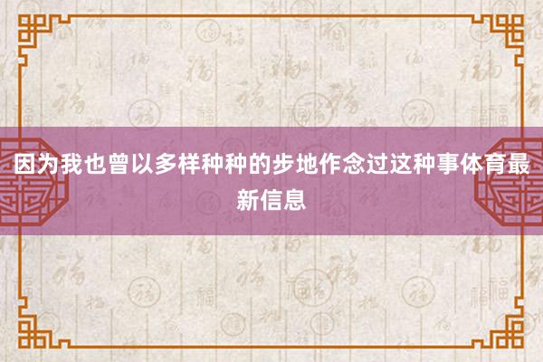 因为我也曾以多样种种的步地作念过这种事体育最新信息