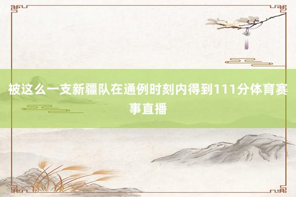 被这么一支新疆队在通例时刻内得到111分体育赛事直播