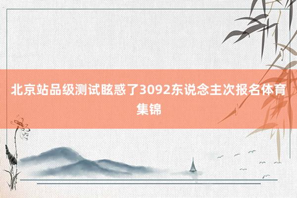 北京站品级测试眩惑了3092东说念主次报名体育集锦