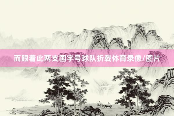而跟着此两支国字号球队折戟体育录像/图片