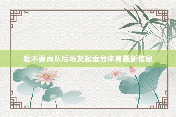 就不要再从后场发起垂危体育最新信息