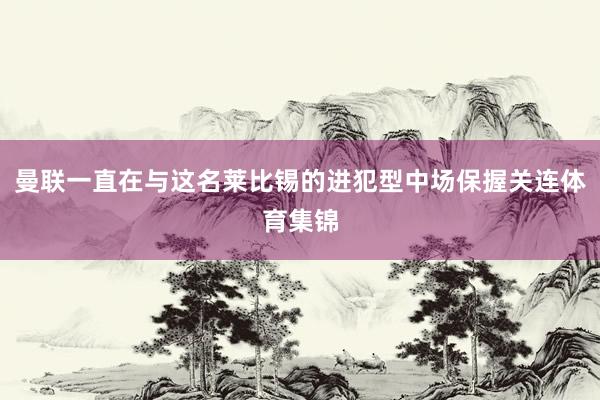 曼联一直在与这名莱比锡的进犯型中场保握关连体育集锦