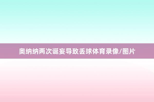 奥纳纳两次诞妄导致丢球体育录像/图片