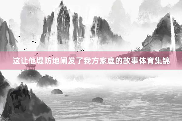 这让他堤防地阐发了我方家庭的故事体育集锦