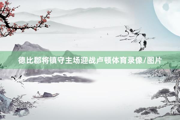 德比郡将镇守主场迎战卢顿体育录像/图片