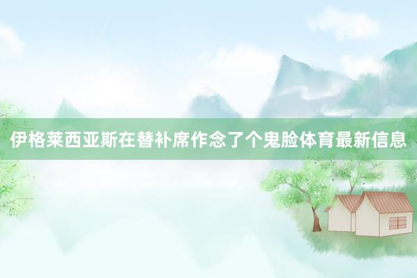 伊格莱西亚斯在替补席作念了个鬼脸体育最新信息