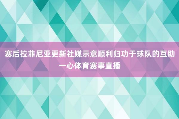 赛后拉菲尼亚更新社媒示意顺利归功于球队的互助一心体育赛事直播
