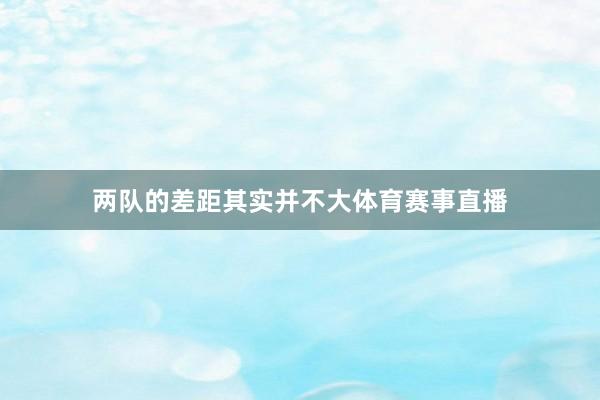 两队的差距其实并不大体育赛事直播