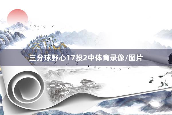 三分球野心17投2中体育录像/图片