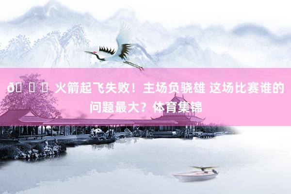 💘火箭起飞失败！主场负骁雄 这场比赛谁的问题最大？体育集锦