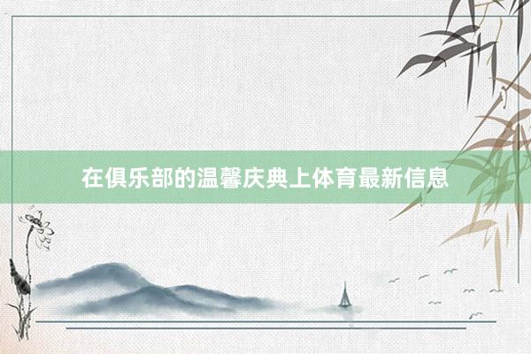 在俱乐部的温馨庆典上体育最新信息