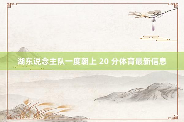 湖东说念主队一度朝上 20 分体育最新信息