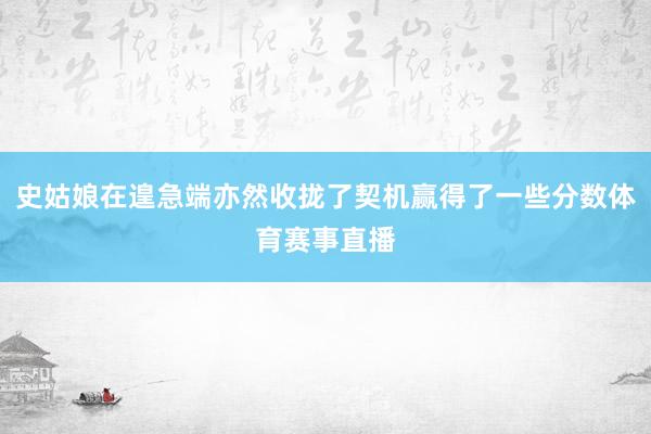 史姑娘在遑急端亦然收拢了契机赢得了一些分数体育赛事直播