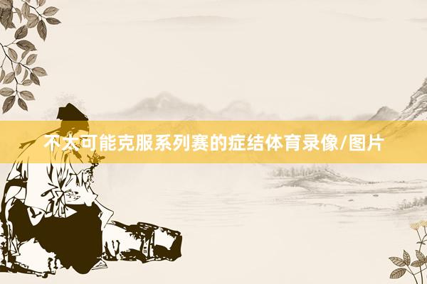 不太可能克服系列赛的症结体育录像/图片