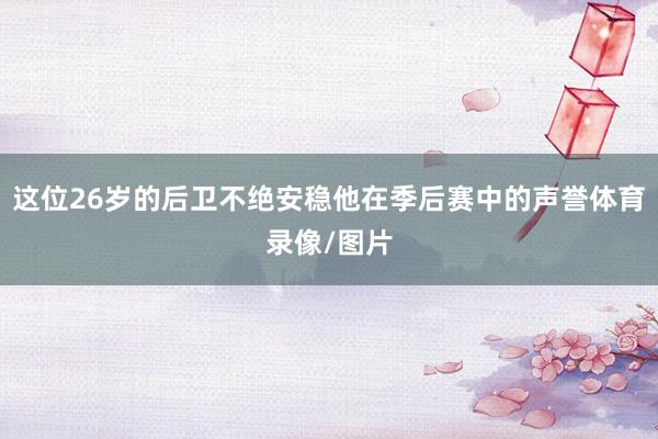 这位26岁的后卫不绝安稳他在季后赛中的声誉体育录像/图片