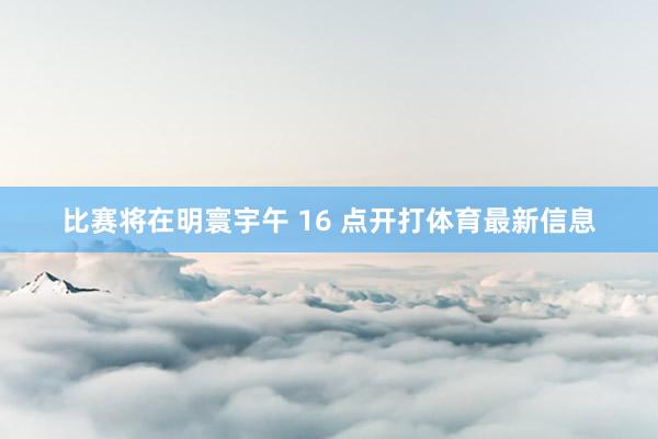 比赛将在明寰宇午 16 点开打体育最新信息