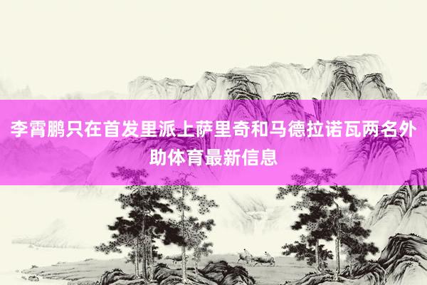 李霄鹏只在首发里派上萨里奇和马德拉诺瓦两名外助体育最新信息