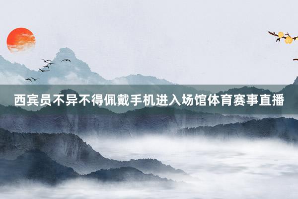 西宾员不异不得佩戴手机进入场馆体育赛事直播