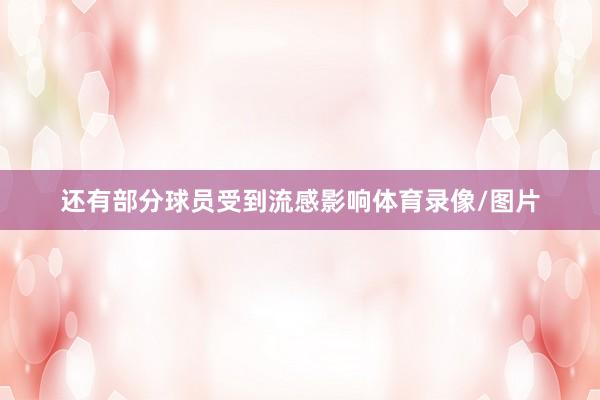 还有部分球员受到流感影响体育录像/图片