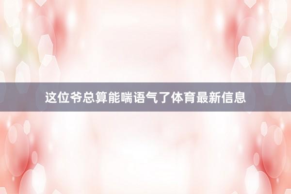 这位爷总算能喘语气了体育最新信息
