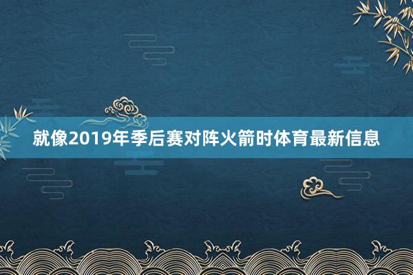 就像2019年季后赛对阵火箭时体育最新信息