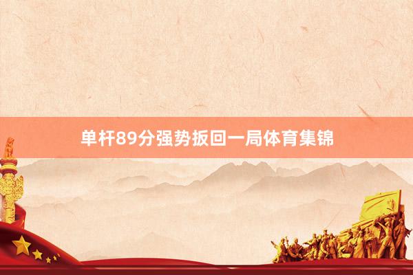 单杆89分强势扳回一局体育集锦
