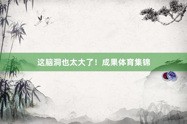 这脑洞也太大了！成果体育集锦