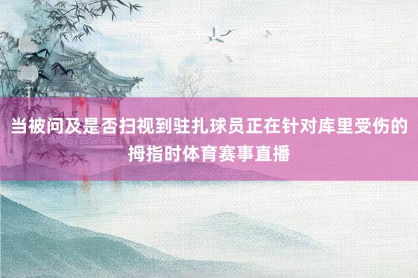 当被问及是否扫视到驻扎球员正在针对库里受伤的拇指时体育赛事直播