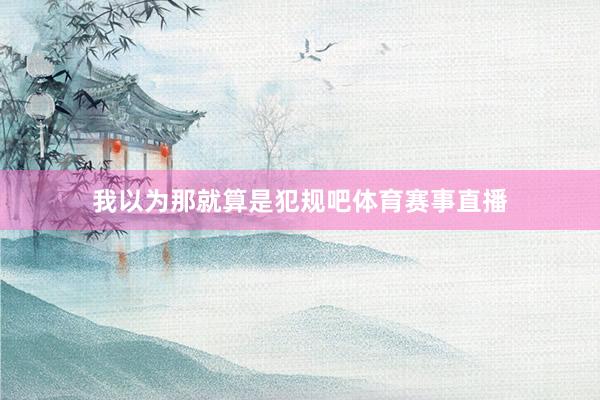 我以为那就算是犯规吧体育赛事直播