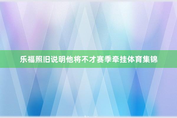 乐福照旧说明他将不才赛季牵挂体育集锦