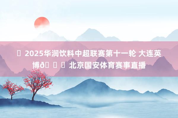 ⚽2025华润饮料中超联赛第十一轮 大连英博🆚北京国安体育赛事直播