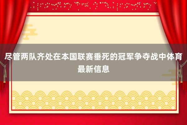 尽管两队齐处在本国联赛垂死的冠军争夺战中体育最新信息