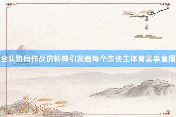 全队协同作战的精神引发着每个东谈主体育赛事直播