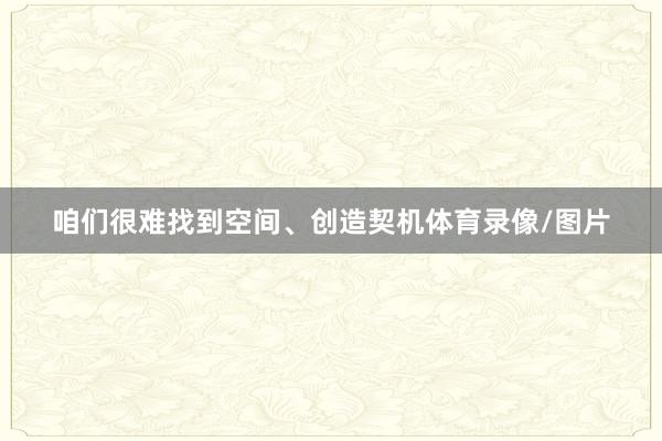 咱们很难找到空间、创造契机体育录像/图片