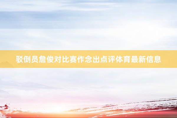 驳倒员詹俊对比赛作念出点评体育最新信息