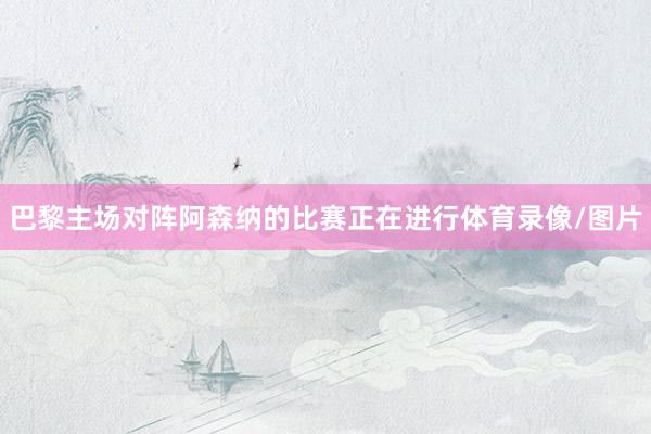 巴黎主场对阵阿森纳的比赛正在进行体育录像/图片