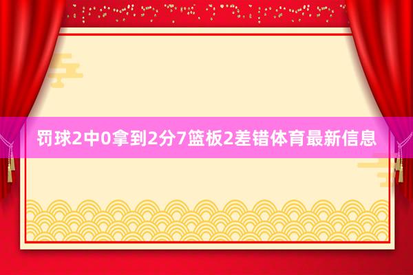 罚球2中0拿到2分7篮板2差错体育最新信息