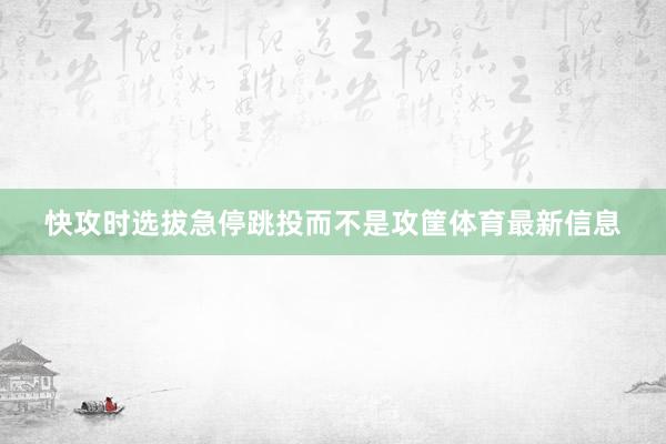 快攻时选拔急停跳投而不是攻筐体育最新信息