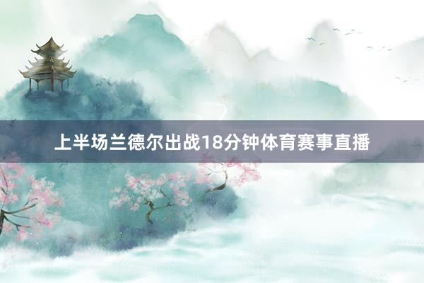 上半场兰德尔出战18分钟体育赛事直播